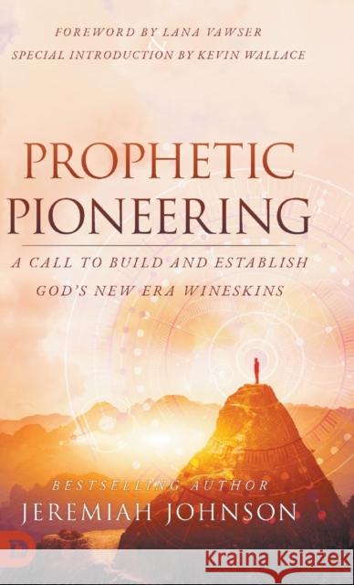 Prophetic Pioneering: A Call to Build and Establish God's New Era Wineskins Jeremiah Johnson Lana Vawser Kevin Wallace 9780768463736