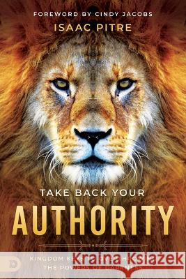 Take Back Your Authority: Kingdom Keys to Overthrowing the Powers of Darkness Isaac Pitre Cindy Jacobs 9780768464016 Destiny Image Incorporated