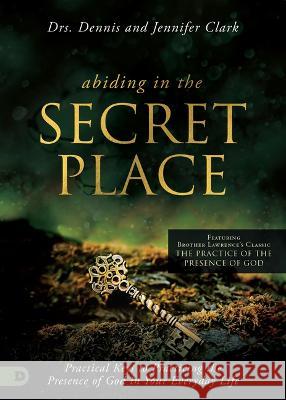 Abiding in the Secret Place: Practical Keys to Practicing the Presence of God in Your Everyday Life Dennis Clark Jennifer Clark 9780768464030 Destiny Image Incorporated