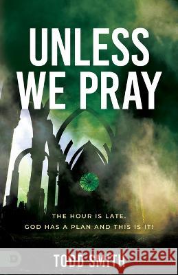 Unless We Pray: The Hour is Late. God has a Plan and This is It! Smith, Todd 9780768464856