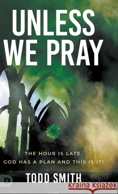 Unless We Pray: The Hour is Late. God has a Plan and This is It! Todd Smith 9780768464887