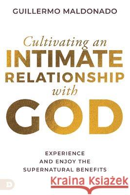 Cultivating an Intimate Relationship with God: Experience and Enjoy the Supernatural Benefits Guillermo Maldonado 9780768471830