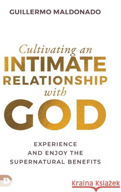 Cultivating an Intimate Relationship with God: Experience and Enjoy the Supernatural Benefits Guillermo Maldonado 9780768471861 Destiny Image Incorporated