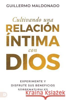Cultivando una relación íntima con Dios (Spanish Edition): Experimente y disfrute sus beneficios sobrenaturales Maldonado, Guillermo 9780768471885 Destiny Image Incorporated