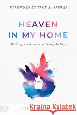 Heaven in My Home: Building a Supernatural Family Culture Jerriann Webb Troy Brewer 9780768472196 Destiny Image Incorporated