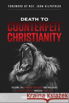 Death to Counterfeit Christianity: Become the Revival Remnant That Releases Open Heavens Through Prayer Lydia S. Marrow 9780768472325 Destiny Image Incorporated