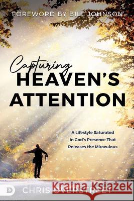 Capturing Heaven\'s Attention: A Lifestyle Saturated in God\'s Presence That Releases the Miraculous Chris Overstreet Bill Johnson 9780768473179 Destiny Image Incorporated