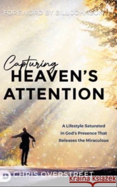 Capturing Heaven's Attention: A Lifestyle Saturated in God's Presence That Releases the Miraculous Chris Overstreet Bill Johnson 9780768473209