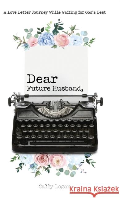 Dear Future Husband: A Love Letter Journey While Waiting for God's Best Cally Logan   9780768474213 Bridge-Logos, Inc.