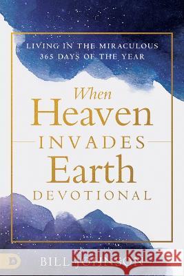 When Heaven Invades Earth Devotional: Living in the Miraculous 365 Days of the Year Bill Johnson 9780768474626 Destiny Image Incorporated