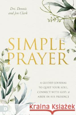Simple Prayer: A Guided Journal to Quiet Your Soul, Connect with God, and Abide in His Presence Dennis Clark Jennifer Clark 9780768475074 Destiny Image Incorporated