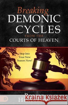 Breaking Demonic Cycles from the Courts of Heaven: Step Into Your New Season Now! Robert Henderson 9780768475487