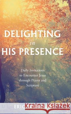 Delighting in His Presence: Daily Invitations to Encounter Jesus through Prayer and Scripture Eric Gilmour 9780768478587 Destiny Image Incorporated