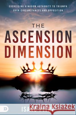 The Ascension Dimension: Exercising Kingdom Authority to Triumph Over Circumstances and Opposition Isaac Pitre 9780768479645