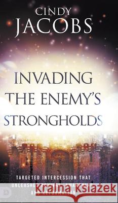 Invading the Enemy's Strongholds: Targeted Intercession that Unleashes Revival, Awakening, and Reformation Cindy Jacobs 9780768483451 Destiny Image Incorporated