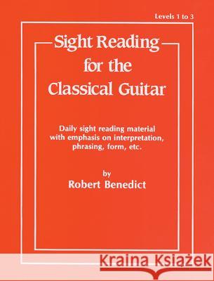 Sight Reading for the Classical Guitar Level I-III: Daily Sight Reading Material with Emphasis on Interpretation, Phrasing, Form, and More Robert Benedict 9780769209746
