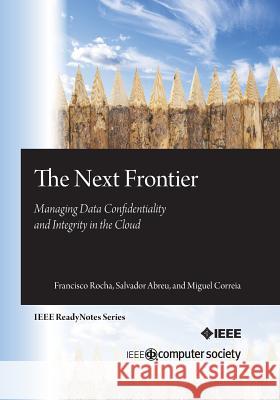 The Next Frontier: Managing Data Confidentiality and Integrity in the Cloud Francisco Rocha Salvador Abreu Miguel Correia 9780769549781 IEEE Computer Society Press