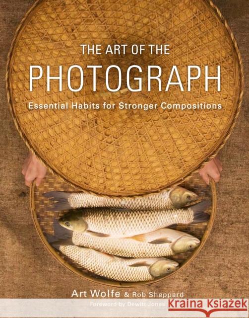 The Art of the Photograph: Essential Habits for Stronger Compositions Art Wolfe Inc 9780770433161 Amphoto Books