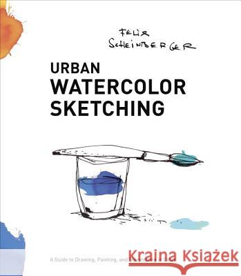 Urban Watercolor Sketching: A Guide to Drawing, Painting, and Storytelling in Color Felix Scheinberger 9780770435219 Watson-Guptill Publications