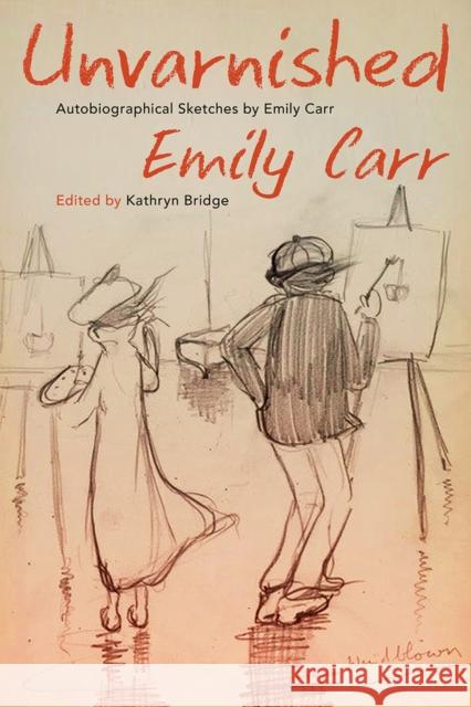 Unvarnished: Autobiographical Sketches by Emily Carr Emily Carr Kathryn Bridge 9780772679642 Royal British Columbia Museum