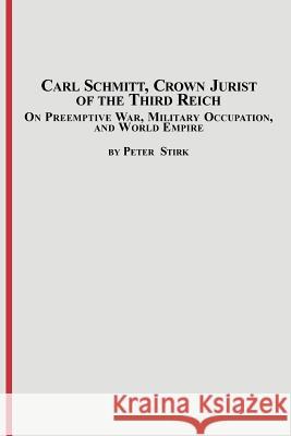 Carl Schmitt, Crown Jurist of the Third Reich: On Preemptive War, Military Occupation, and World Empire Stirk, Peter M. R. 9780773408180