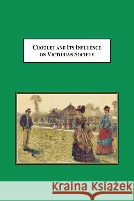 Croquet and Its Influences on Victorian Society: The First Game That Men and Women Could Play Together Socially Scheuerle, William H. 9780773408319
