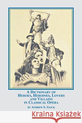 A Dictionary of Heroes, Heroines, Lovers, and Villains in Classical Opera Andrew Glick 9780773408623 Em Texts