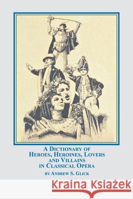 A Dictionary of Heroes, Heroines, Lovers, and Villains in Classical Opera Andrew Glick 9780773408623