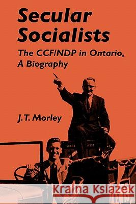 Secular Socialists: The Ccf/Ndp in Ontario, a Biography John Terence Morley J. T. Morley 9780773503908