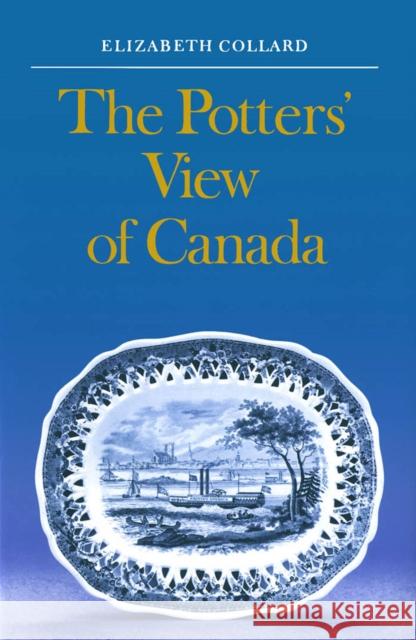 The Potters' View of Canada: Canadian Scenes on Nineteenth-Century Earthenware Elizabeth Collard 9780773504219 McGill-Queen's University Press