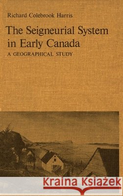The Seigneurial System in Early Canada : A Geographical Study R. Cole Harris 9780773504349