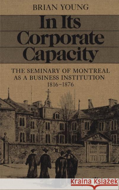 In Its Corporate Capacity: The Seminary of Montreal as a Business Institution, 1816-1876 Brian J. Young 9780773505544 McGill-Queen's University Press
