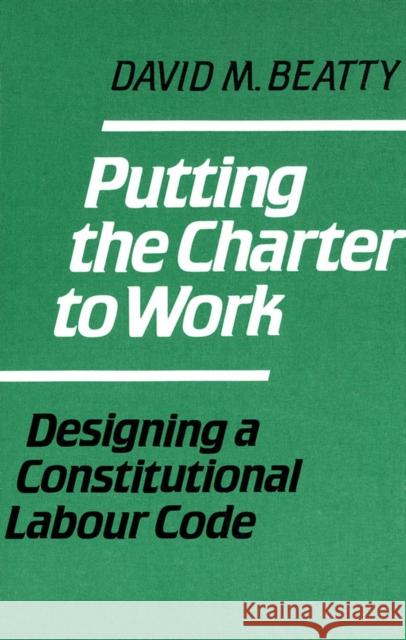 Putting the Charter to Work: Designing a Constitutional Labour Code Beatty, David M. 9780773506008