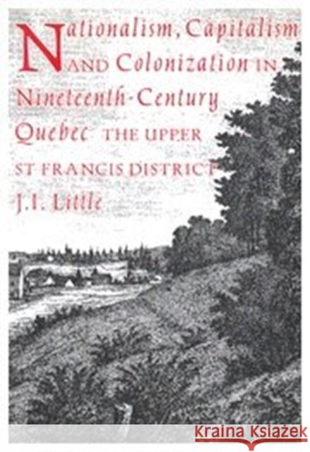 Nationalism, Capitalism, and Colonization in Nineteenth-Century Quebec: The Upper St Francis District J. I. Little 9780773506992 McGill-Queen's University Press