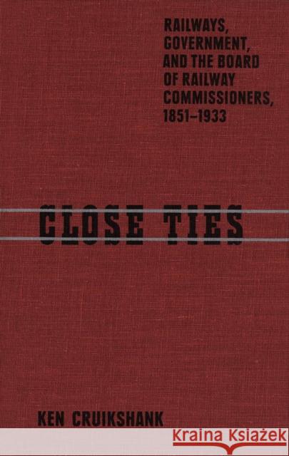 Close Ties: Railways, Government, and the Board of Railway Commissioners, 1851-1933 Ken Cruikshank 9780773508545 McGill-Queen's University Press