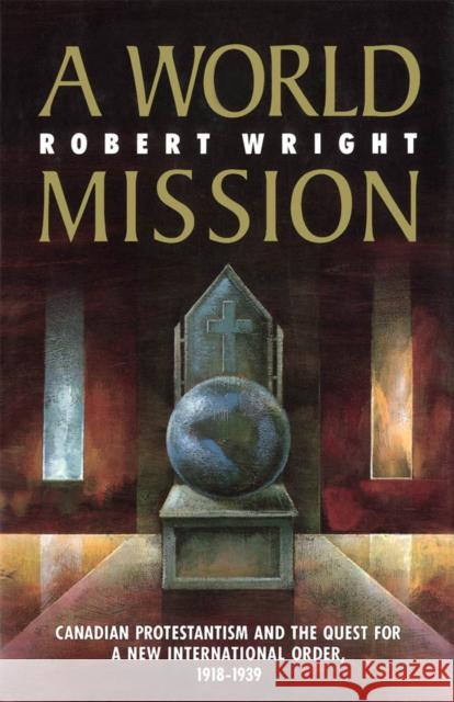 A World Mission: Canadian Protestantism and the Quest for a New International Order, 1918-1939: Volume 7 Robert A. Wright 9780773508736