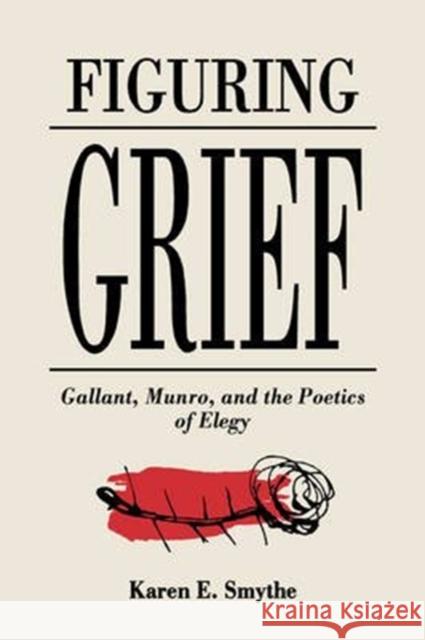 Figuring Grief: Gallant, Munro, and the Poetics of Elegy Karen E. Smythe 9780773509399 McGill-Queen's University Press