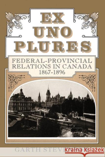 Ex Uno Plures: Federal-Provincial Relations in Canada, 1867-1896 Garth Stevenson 9780773509863 McGill-Queen's University Press