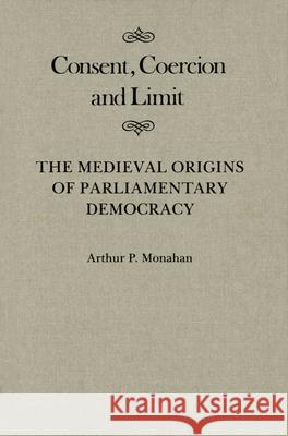 Consent, Coercion, and Limit: The Medieval Origins of Parliamentary Democracy: Volume 10 Arthur P. Monahan 9780773510128