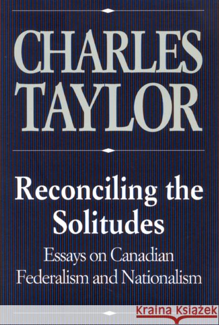 Reconciling the Solitudes: Essays on Canadian Federalism and Nationalism Charles Taylor 9780773511101 McGill-Queen's University Press