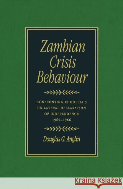 Zambian Crisis Behaviour: Confronting Rhodesia's Unilateral Declaration of Independence, 1965-1966 Douglas G. Anglin 9780773512191