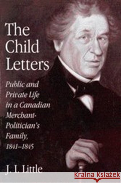 The Child Letters: Public and Private Life in a Canadian Merchant-Politician's Family, 1841-1845 J. I. Little Marcus Child 9780773512603 McGill-Queen's University Press