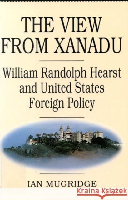 The View from Xanadu: William Randolph Hearst and United States Foreign Policy Ian Mugridge 9780773512818