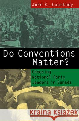 Do Conventions Matter?: Choosing National Party Leaders in Canada John C. Courtney 9780773513587