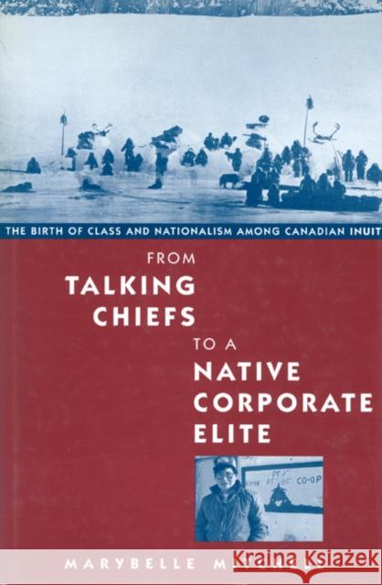 From Talking Chiefs to a Native Corporate Elite: The Birth of Class and Nationalism among Canadian Inuit: Volume 12 Marybelle Mitchell 9780773513747 McGill-Queen's University Press