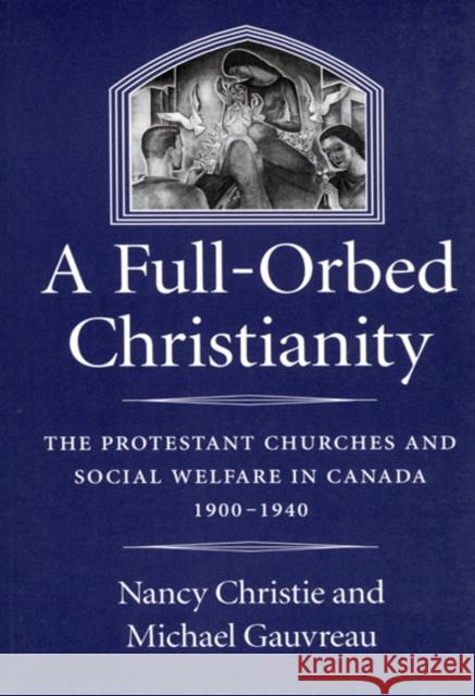 A Full-Orbed Christianity: The Protestant Churches and Social Welfare in Canada, 1900-1940: Volume 22 Nancy Christie, Michael Gauvreau 9780773513976