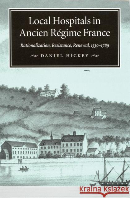 Local Hospitals in Ancien Régime France: Rationalization, Resistance, Renewal, 1530-1789: Volume 5 Daniel Hickey 9780773515406