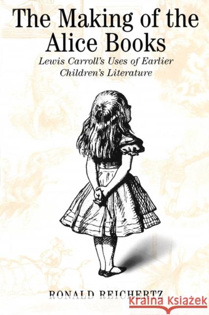 The Making of the Alice Books: Lewis Carroll's Uses of Earlier Children's Literature Ronald Reichertz 9780773520813