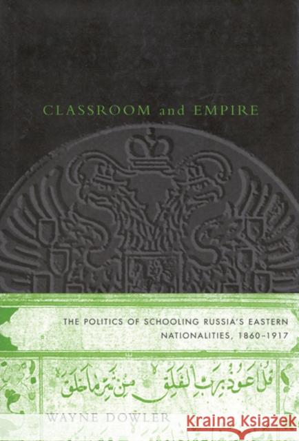 Classroom and Empire: The Politics of Schooling Russia's Eastern Nationalities, 1860-1917 Wayne Dowler 9780773520998