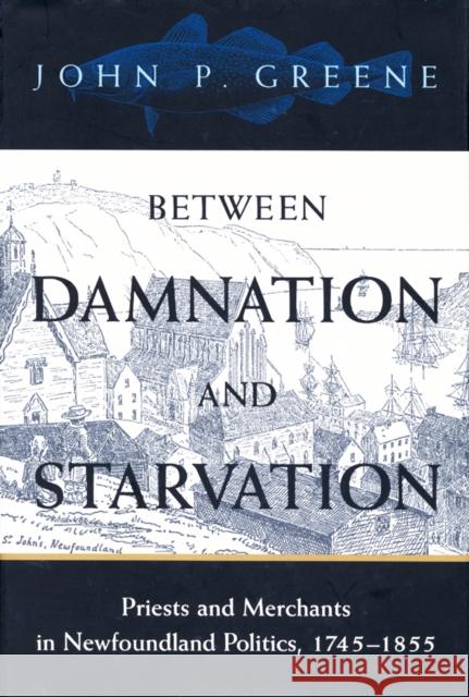 Between Damnation and Starvation: Priests and Merchants in Newfoundland Politics, 1745-1855 John P. Greene 9780773521957 McGill-Queen's University Press